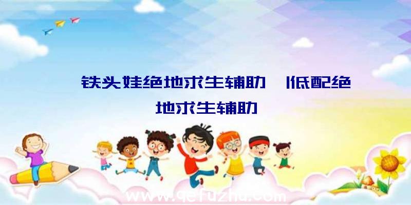 「铁头娃绝地求生辅助」|低配绝地求生辅助